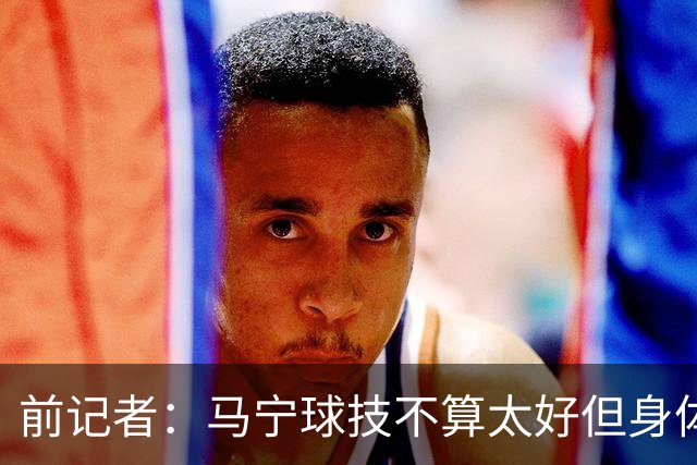 前记者：马宁球技不算太好但身体优势明显，平时很礼貌讲话也客气